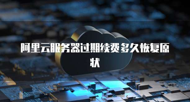 阿里云服务器过期续费多久恢复原状