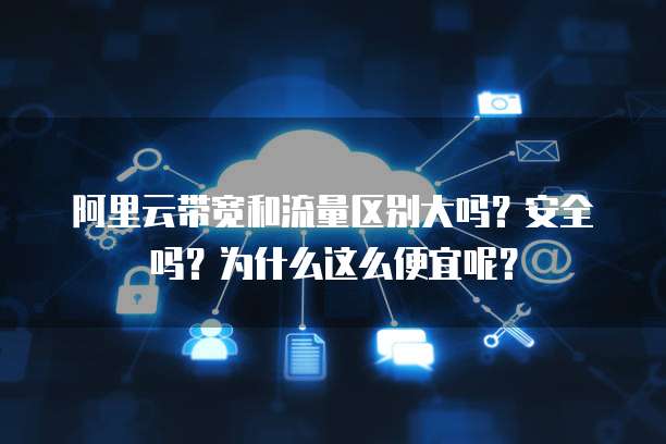 阿里云带宽和流量区别大吗?安全吗?为什么这么便宜呢?