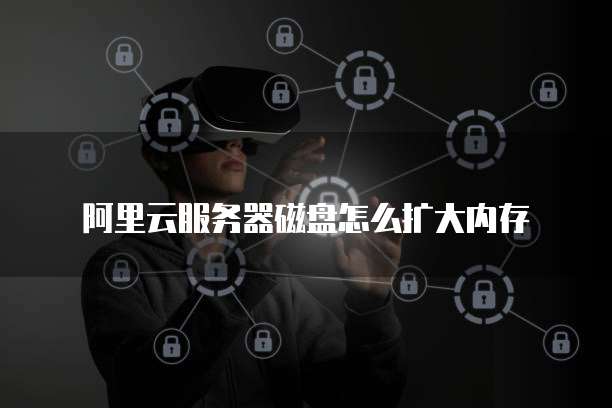 阿里云服务器磁盘怎么扩大内存