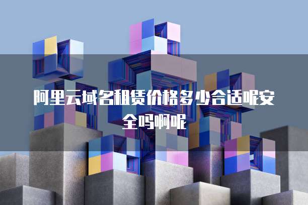 阿里云域名租赁价格多少合适呢安全吗啊呢