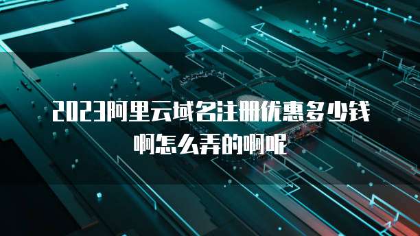 2023阿里云域名注册优惠多少钱啊怎么弄的啊呢