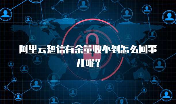 阿里云短信有余量收不到怎么回事儿呢?