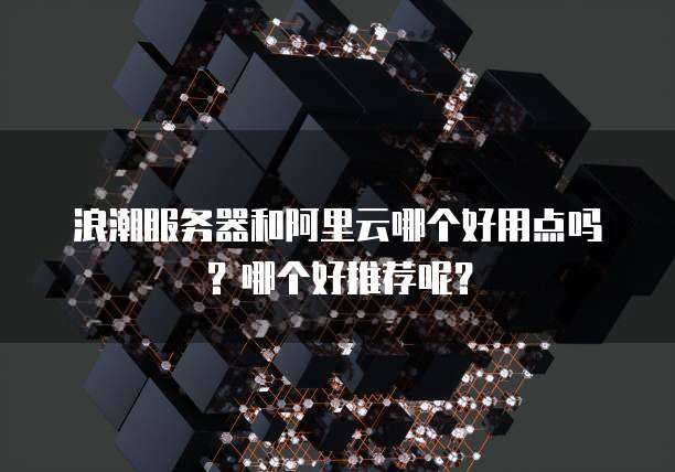 浪潮服务器和阿里云哪个好用点吗?哪个好推荐呢?