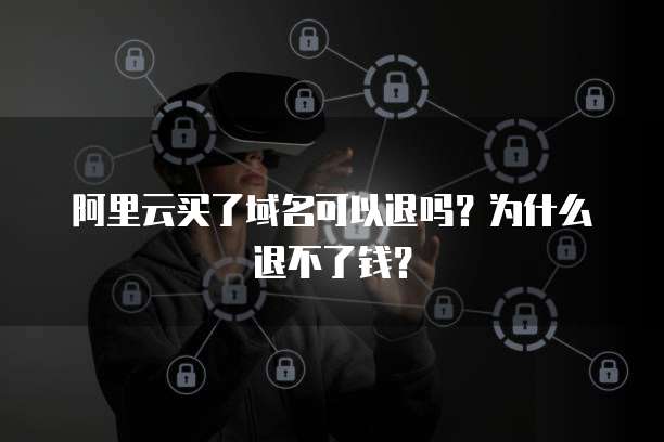 阿里云买了域名可以退吗?为什么退不了钱?