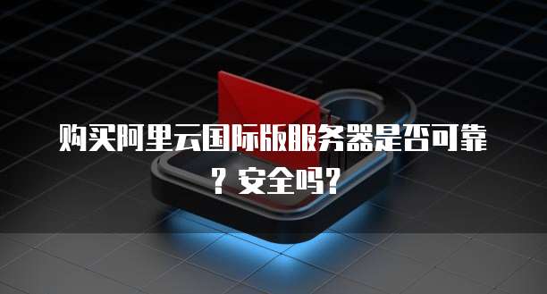 购买阿里云国际版服务器是否可靠?安全吗?