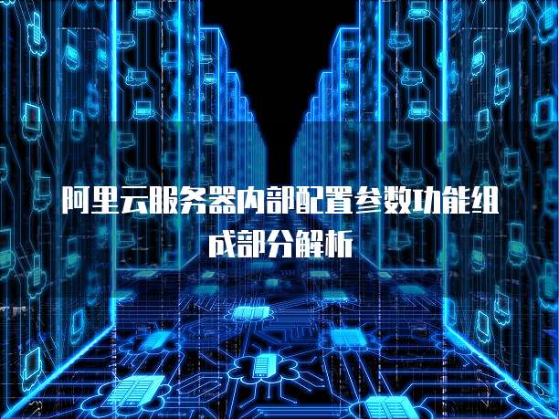 阿里云服务器内部配置参数功能组成部分解析