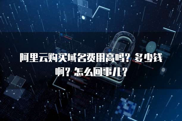 阿里云购买域名费用高吗?多少钱啊?怎么回事儿?