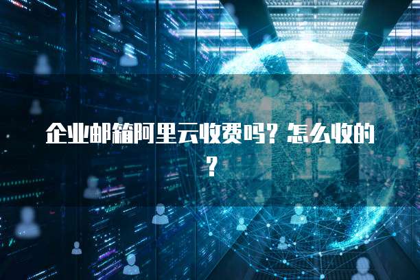 企业邮箱阿里云收费吗?怎么收的?