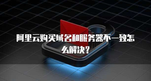 阿里云购买域名和服务器不一致怎么解决?