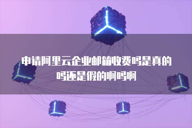 申请阿里云企业邮箱收费吗是真的吗还是假的啊吗啊