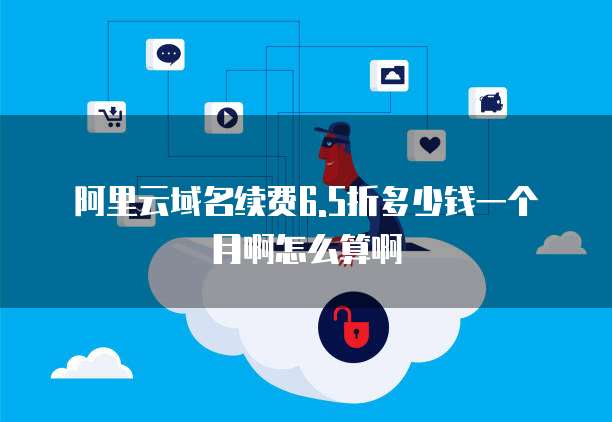阿里云域名续费6.5折多少钱一个月啊怎么算啊