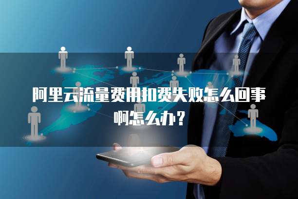 阿里云流量费用扣费失败怎么回事啊怎么办?