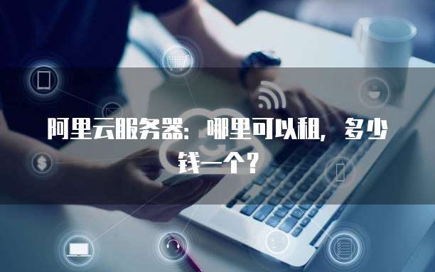 阿里云服务器:哪里可以租,多少钱一个?