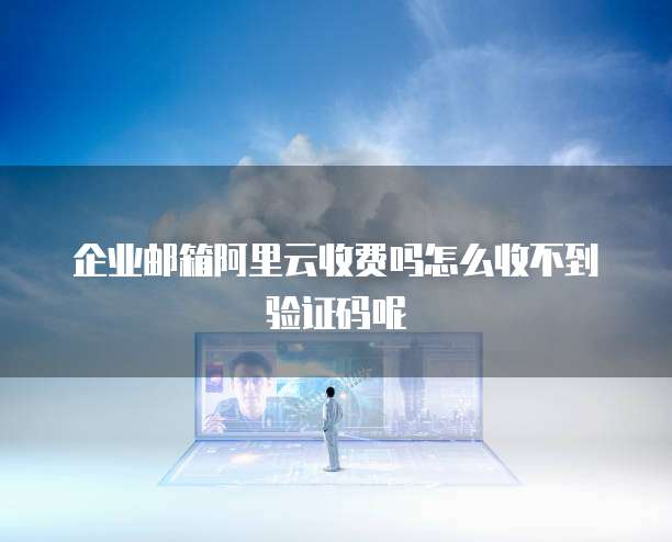 企业邮箱阿里云收费吗怎么收不到验证码呢