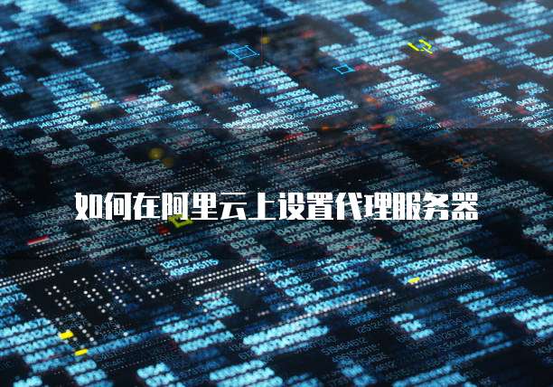 如何在阿里云上设置代理服务器