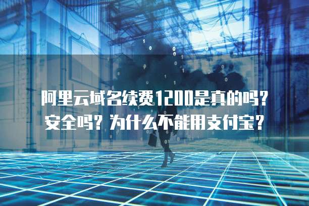 阿里云域名续费1200是真的吗?安全吗?为什么不能用支付宝?
