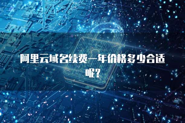 阿里云域名续费一年价格多少合适呢？