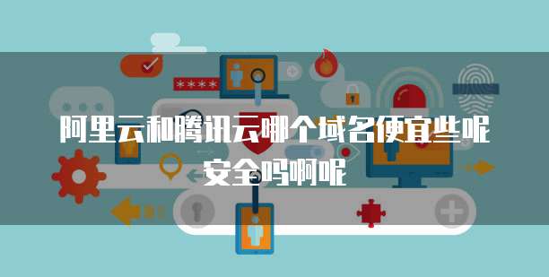 阿里云和腾讯云哪个域名便宜些呢安全吗啊呢