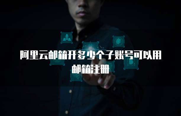 阿里云邮箱开多少个子账号可以用邮箱注册