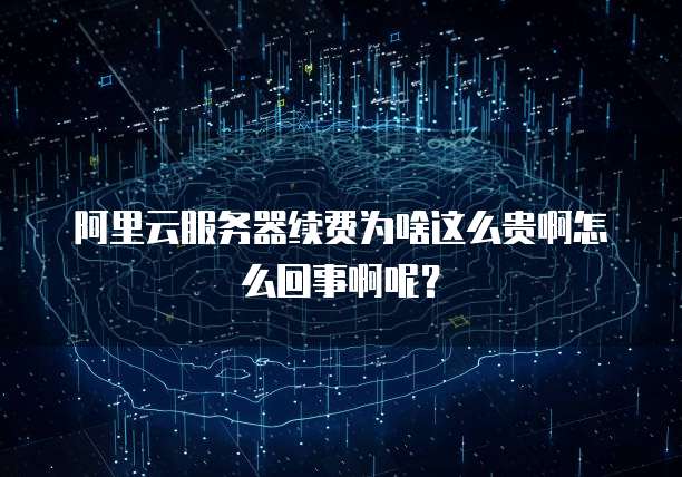 阿里云服务器续费为啥这么贵啊怎么回事啊呢?