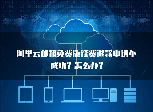 阿里云邮箱免费版续费退款申请不成功?怎么办?