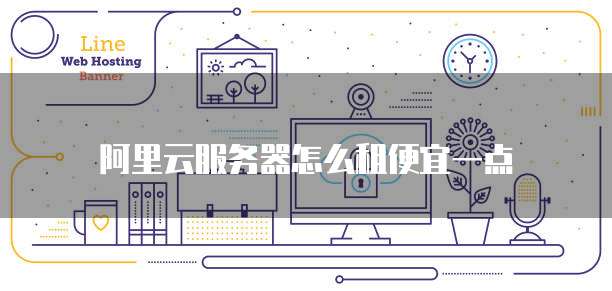 阿里云服务器怎么租便宜一点