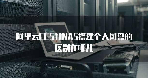 阿里云ECS和NAS搭建个人网盘的区别在哪儿