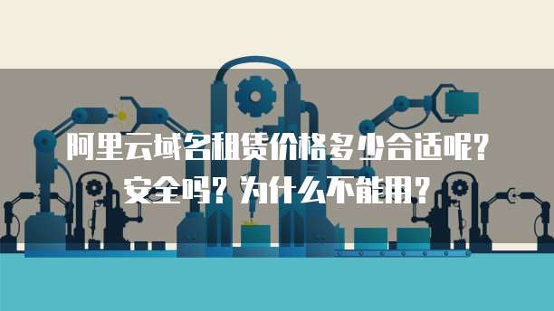 阿里云域名租赁价格多少合适呢?安全吗?为什么不能用?