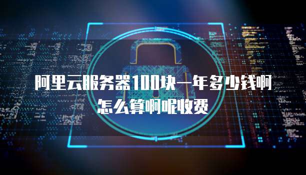 阿里云服务器100块一年多少钱啊怎么算啊呢收费