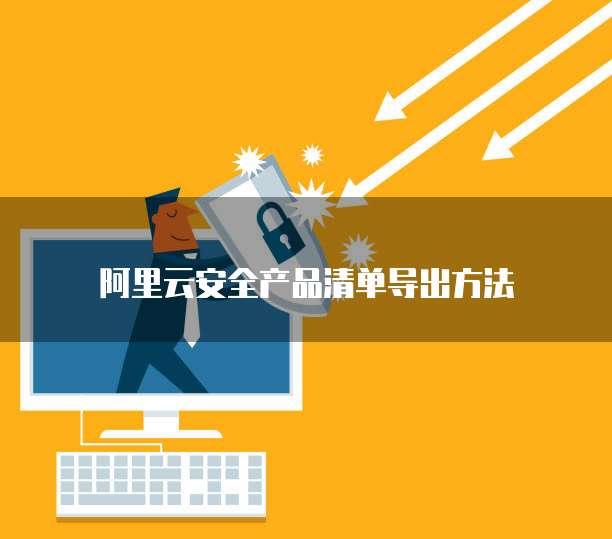 阿里云安全产品清单导出方法