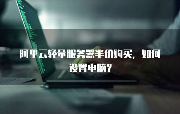 阿里云轻量服务器半价购买，如何设置电脑？