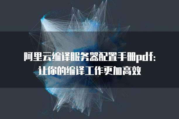 阿里云编译服务器配置手册pdf:让你的编译工作更加高效