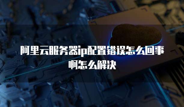 阿里云服务器ip配置错误怎么回事啊怎么解决
