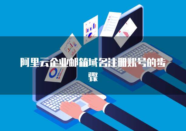 阿里云企业邮箱域名注册账号的步骤