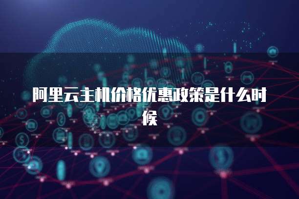 阿里云主机价格优惠政策是什么时候