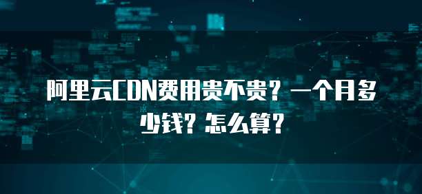 阿里云CDN费用贵不贵?一个月多少钱?怎么算?