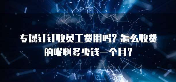 专属钉钉收员工费用吗?怎么收费的呢啊多少钱一个月?