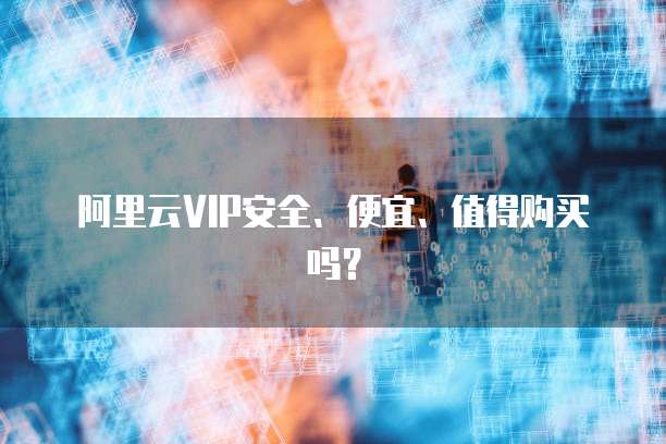 阿里云VIP安全、便宜、值得购买吗？