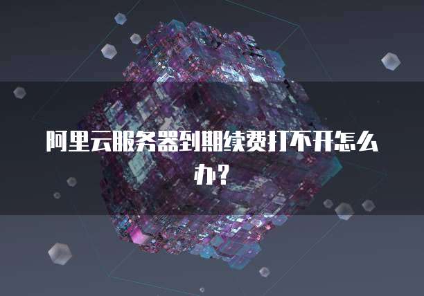 阿里云服务器到期续费打不开怎么办?