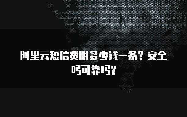 阿里云短信费用多少钱一条?安全吗可靠吗?