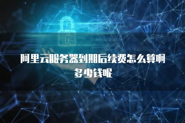 阿里云服务器到期后续费怎么算啊多少钱呢