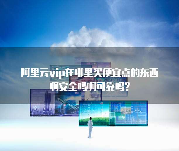 阿里云vip在哪里买便宜点的东西啊安全吗啊可靠吗?