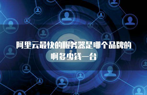 阿里云最快的服务器是哪个品牌的啊多少钱一台