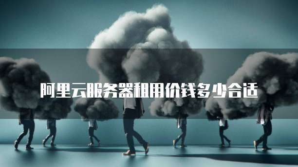阿里云服务器租用价钱多少合适