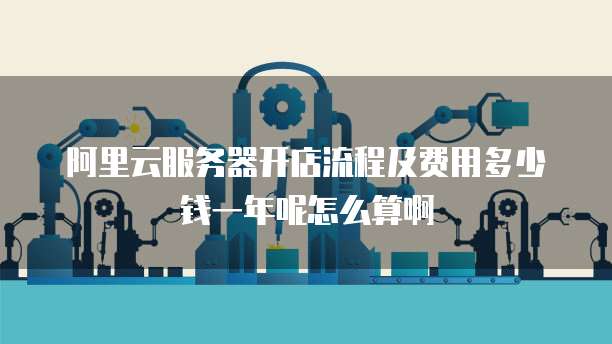 阿里云服务器开店流程及费用多少钱一年呢怎么算啊