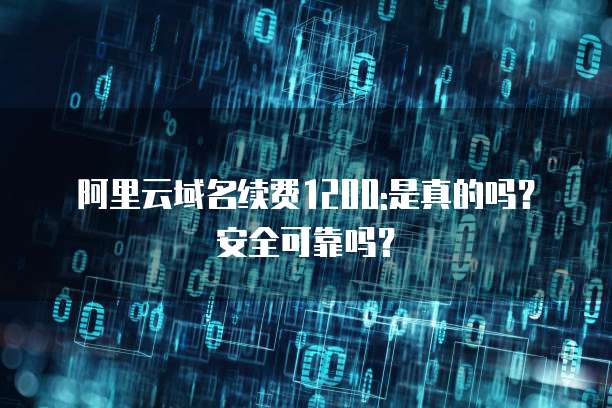 阿里云域名续费1200:是真的吗?安全可靠吗?