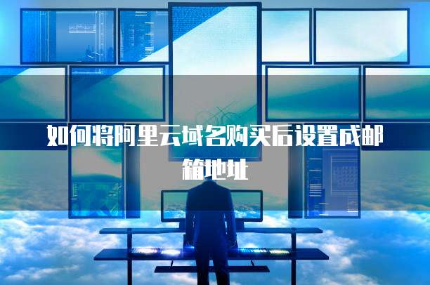 如何将阿里云域名购买后设置成邮箱地址