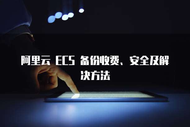 阿里云 ECS 备份收费、安全及解决方法