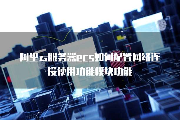 阿里云服务器ecs如何配置网络连接使用功能模块功能
