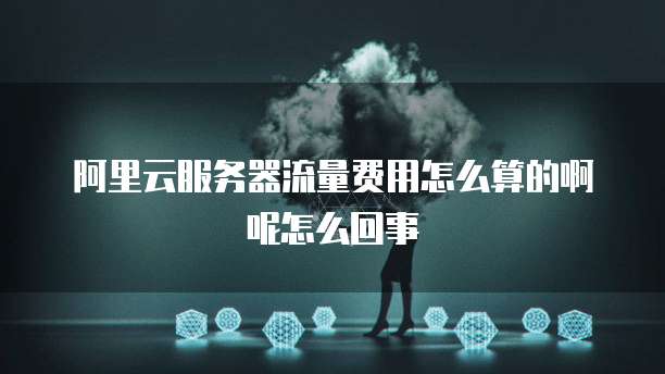 阿里云服务器流量费用怎么算的啊呢怎么回事